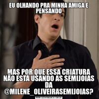 EU OLHANDO PRA MINHA AMIGA E PENSANDOMAS POR QUE ESSA CRIATURA NÃO ESTÁ USANDO AS SEMIJOIAS DA @MILENE_OLIVEIRASEMIJOIAS?