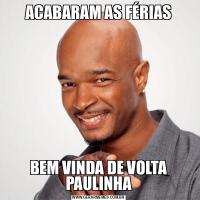 ACABARAM AS FÉRIASBEM VINDA DE VOLTA PAULINHA