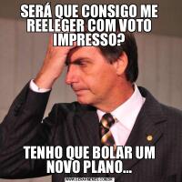 SERÁ QUE CONSIGO ME REELEGER COM VOTO IMPRESSO?TENHO QUE BOLAR UM NOVO PLANO...