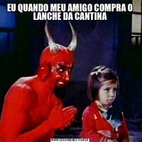 EU QUANDO MEU AMIGO COMPRA O LANCHE DA CANTINA