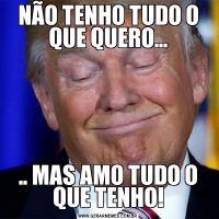 NÃO TENHO TUDO O QUE QUERO..... MAS AMO TUDO O QUE TENHO!