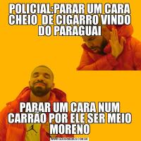 POLICIAL:PARAR UM CARA CHEIO  DE CIGARRO VINDO DO PARAGUAIPARAR UM CARA NUM CARRÃO POR ELE SER MEIO MORENO