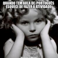 QUANDO TEM AULA DE  PORTUGUÊS ESQUECI DE FAZER A ATIVIDADE