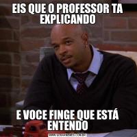 EIS QUE O PROFESSOR TA EXPLICANDOE VOCE FINGE QUE ESTÁ ENTENDO