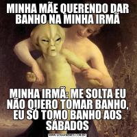 MINHA MÃE QUERENDO DAR BANHO NA MINHA IRMÃMINHA IRMÃ: ME SOLTA EU NÃO QUERO TOMAR BANHO, EU SÓ TOMO BANHO AOS SÁBADOS