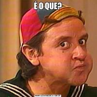 É O QUE?