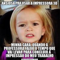 ANSIOSA PRA USAR A IMPRESSORA 3DMINHA CARA, QUANDO A PROFESSORA FALOU O TEMPO QUE VAI LEVAR PARA CONCLUIR A  IMPRESSÃO DO MEU TRABALHO