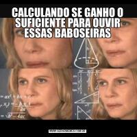 CALCULANDO SE GANHO O SUFICIENTE PARA OUVIR ESSAS BABOSEIRAS