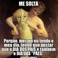 ME SOLTAPorque, mesmo eu tendo o meu dia, tenho que postar que o DIA DOS PAIS é também o DIA DAS 