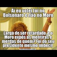 Aí eu votei foi no Bolsonaro e não no MoroLarga de ser retardado, e o Moro expôs as mentiras e merdas de quem? Foi do seu presidente mesmo imbecil 