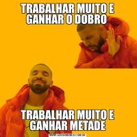 TRABALHAR MUITO E GANHAR O DOBRO TRABALHAR MUITO E GANHAR METADE