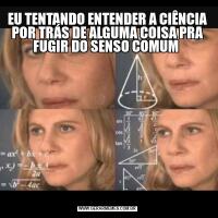 EU TENTANDO ENTENDER A CIÊNCIA POR TRÁS DE ALGUMA COISA PRA FUGIR DO SENSO COMUM 