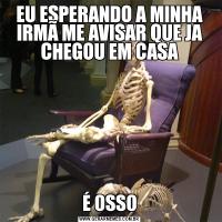 EU ESPERANDO A MINHA IRMÃ ME AVISAR QUE JA CHEGOU EM CASAÉ OSSO