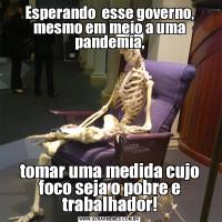 Esperando  esse governo, mesmo em meio a uma pandemia,tomar uma medida cujo foco seja o pobre e trabalhador!