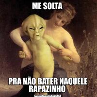 ME SOLTA PRA NÃO BATER NAQUELE RAPAZINHO 
