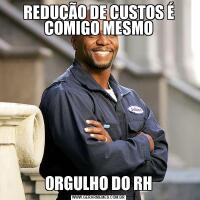 REDUÇÃO DE CUSTOS É COMIGO MESMOORGULHO DO RH