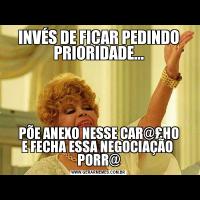 INVÉS DE FICAR PEDINDO PRIORIDADE...PÕE ANEXO NESSE CAR@£HO
E FECHA ESSA NEGOCIAÇÃO  PORR@
