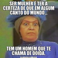 SER MULHER É TER A CERTEZA DE QUE EM ALGUM CANTO DO MUNDO...TEM UM HOMEM QUE TE CHAMA DE DOIDA.