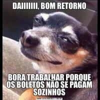 DAIIIIIII, BOM RETORNOBORA TRABALHAR PORQUE OS BOLETOS NÃO SE PAGAM SOZINHOS