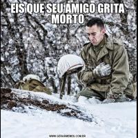 EIS QUE SEU AMIGO GRITA MORTO