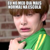 EU NO MEU DIA MAIS NORMAL NA ESCOLA