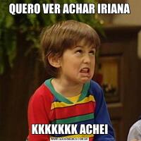 QUERO VER ACHAR IRIANAKKKKKKK ACHEI