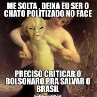 ME SOLTA , DEIXA EU SER O CHATO POLITIZADO NO FACEPRECISO CRITICAR O BOLSONARO PRA SALVAR O BRASIL