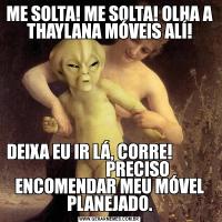 ME SOLTA! ME SOLTA! OLHA A THAYLANA MÓVEIS ALÍ!DEIXA EU IR LÁ, CORRE!                              PRECISO ENCOMENDAR MEU MÓVEL PLANEJADO.