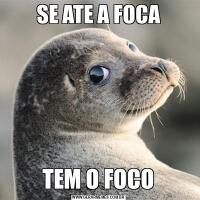 SE ATE A FOCATEM O FOCO