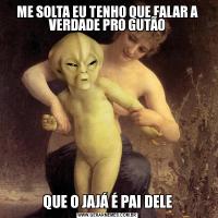 ME SOLTA EU TENHO QUE FALAR A VERDADE PRO GUTÃOQUE O JAJÁ É PAI DELE