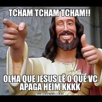 TCHAM TCHAM TCHAM!! OLHA QUE JESUS LÊ O QUE VC APAGA HEIM KKKK