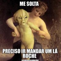 ME SOLTA  PRECISO IR MANDAR UM LÁ ROCHE 