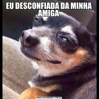 EU DESCONFIADA DA MINHA AMIGA