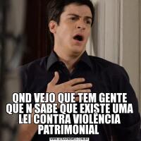 QND VEJO QUE TEM GENTE QUE N SABE QUE EXISTE UMA LEI CONTRA VIOLÊNCIA PATRIMONIAL 