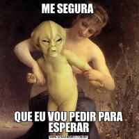 ME SEGURA QUE EU VOU PEDIR PARA ESPERAR