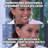 mulheres que preservam a virgindade: essa é pra casarhomens que preservam a virgindade: mano eu acho que tu é gay