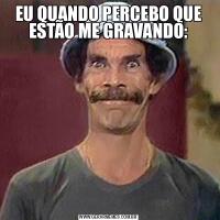 EU QUANDO PERCEBO QUE ESTÃO ME GRAVANDO: