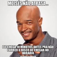 MOISÉS NÃO ATRASA…
ELE CHEGA 10 MINUTOS ANTES PRA NÃO CORRER O RISCO DE CHEGAR NO HORÁRIO