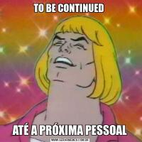 TO BE CONTINUED ATÉ A PRÓXIMA PESSOAL