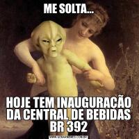 ME SOLTA...HOJE TEM INAUGURAÇÃO DA CENTRAL DE BEBIDAS BR 392