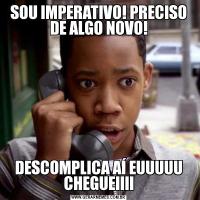 SOU IMPERATIVO! PRECISO DE ALGO NOVO!DESCOMPLICA AÍ EUUUUU CHEGUEIIII