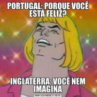 PORTUGAL: PORQUE VOCÊ ESTÁ FELIZ?INGLATERRA: VOCÊ NEM IMAGINA