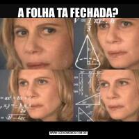 A FOLHA TA FECHADA?