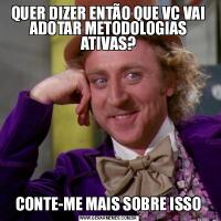 QUER DIZER ENTÃO QUE VC VAI ADOTAR METODOLOGIAS ATIVAS?CONTE-ME MAIS SOBRE ISSO