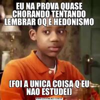 EU NA PROVA QUASE CHORANDO TENTANDO LEMBRAR OQ E HEDONISMO(FOI A UNICA COISA Q EU NAO ESTUDEI)