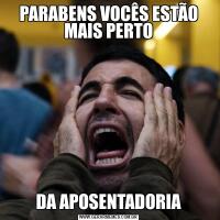 PARABENS VOCÊS ESTÃO MAIS PERTODA APOSENTADORIA