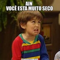 AIN 
VOCÊ ESTÁ MUITO SECO
