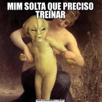 MIM SOLTA QUE PRECISO TREINAR