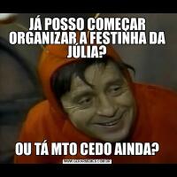 JÁ POSSO COMEÇAR ORGANIZAR A FESTINHA DA JÚLIA?OU TÁ MTO CEDO AINDA?