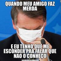 QUANDO MEU AMIGO FAZ MERDAE EU TENHO QUE ME ESCONDER PRA FALAR QUE NAO O CONHEÇO